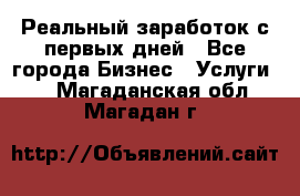 Реальный заработок с первых дней - Все города Бизнес » Услуги   . Магаданская обл.,Магадан г.